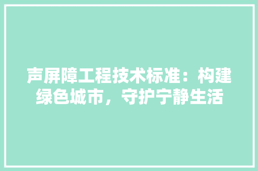 声屏障工程技术标准：构建绿色城市，守护宁静生活