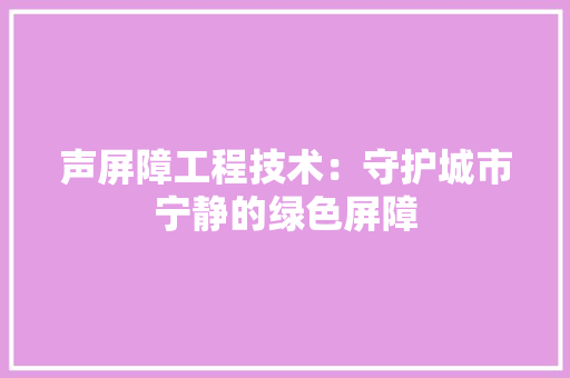声屏障工程技术：守护城市宁静的绿色屏障 现代风格装饰