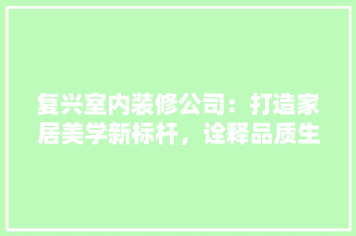 复兴室内装修公司：打造家居美学新标杆，诠释品质生活新定义 现代风格装饰