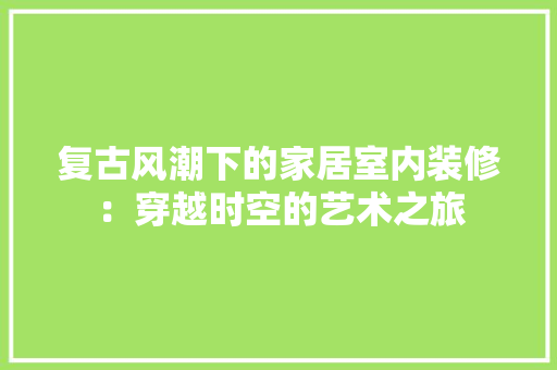 复古风潮下的家居室内装修：穿越时空的艺术之旅 现代风格装饰
