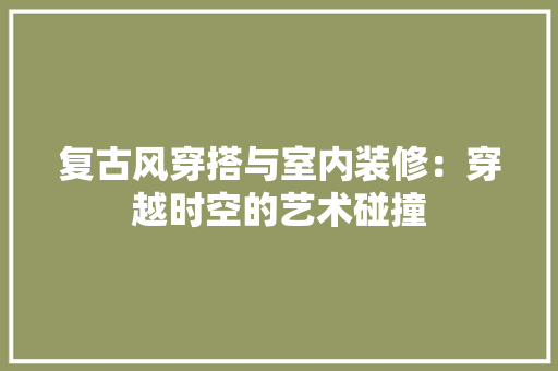 复古风穿搭与室内装修：穿越时空的艺术碰撞 现代风格装饰
