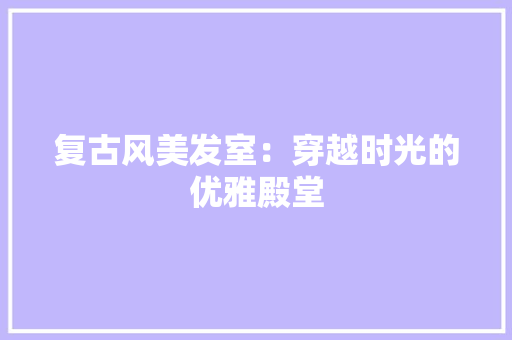 复古风美发室：穿越时光的优雅殿堂 现代风格装饰
