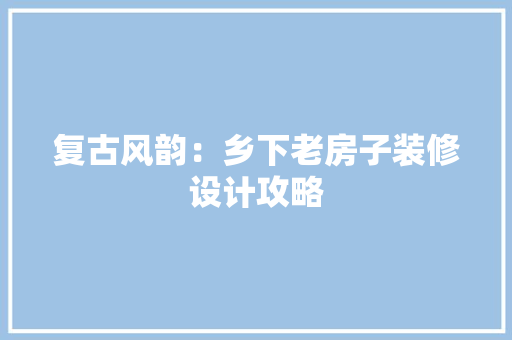 复古风韵：乡下老房子装修设计攻略 现代风格装饰