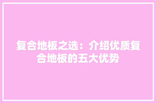 复合地板之选：介绍优质复合地板的五大优势 现代风格装饰