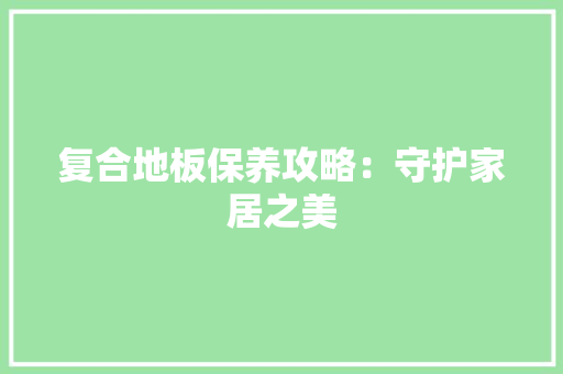 复合地板保养攻略：守护家居之美 现代风格装饰