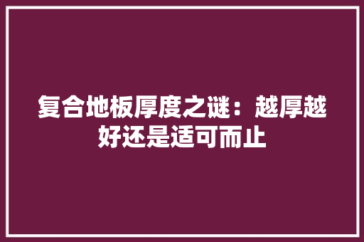 复合地板厚度之谜：越厚越好还是适可而止 现代风格装饰