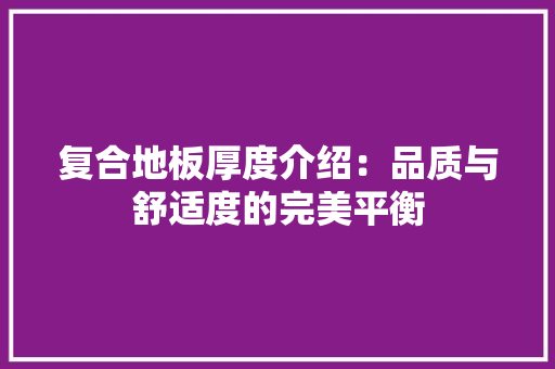 复合地板厚度介绍：品质与舒适度的完美平衡 现代风格装饰