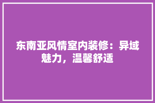 东南亚风情室内装修：异域魅力，温馨舒适 家居装修