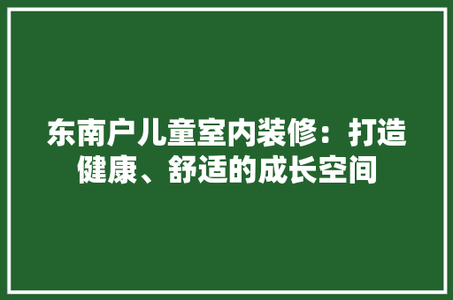 东南户儿童室内装修：打造健康、舒适的成长空间 家居装修