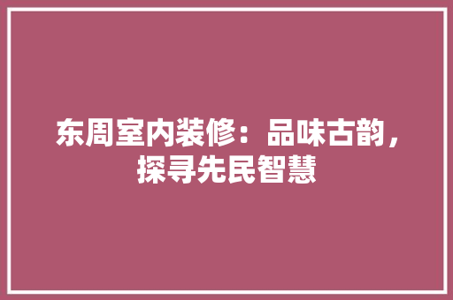 东周室内装修：品味古韵，探寻先民智慧 家居装修