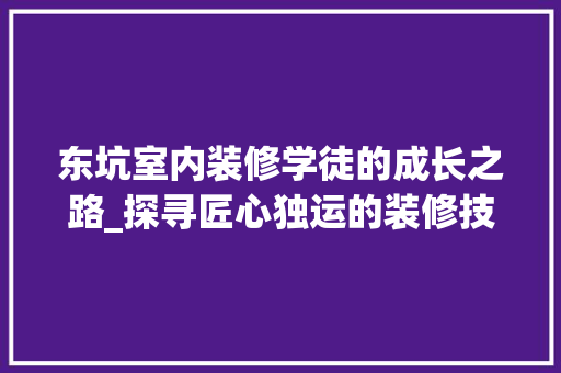东坑室内装修学徒的成长之路_探寻匠心独运的装修技艺