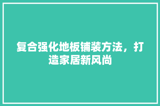 复合强化地板铺装方法，打造家居新风尚 现代风格装饰