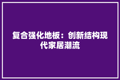 复合强化地板：创新结构现代家居潮流 现代风格装饰