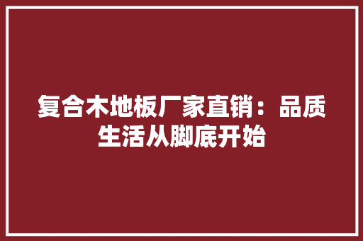 复合木地板厂家直销：品质生活从脚底开始 现代风格装饰