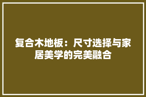 复合木地板：尺寸选择与家居美学的完美融合 现代风格装饰