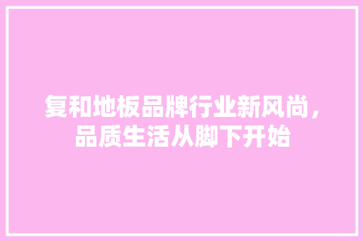 复和地板品牌行业新风尚，品质生活从脚下开始