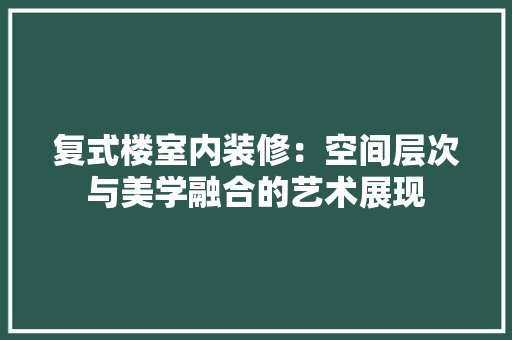 复式楼室内装修：空间层次与美学融合的艺术展现 现代风格装饰
