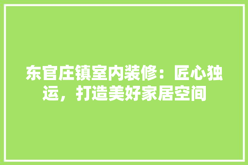东官庄镇室内装修：匠心独运，打造美好家居空间 家居装修