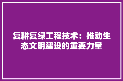复耕复绿工程技术：推动生态文明建设的重要力量