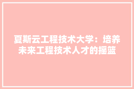 夏斯云工程技术大学：培养未来工程技术人才的摇篮 现代风格装饰