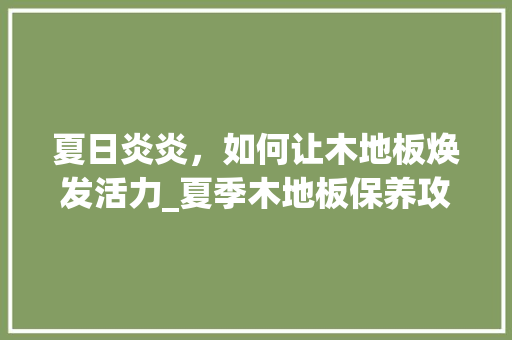夏日炎炎，如何让木地板焕发活力_夏季木地板保养攻略