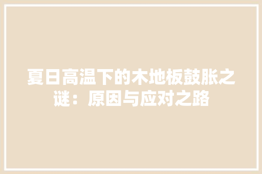夏日高温下的木地板鼓胀之谜：原因与应对之路 现代风格装饰
