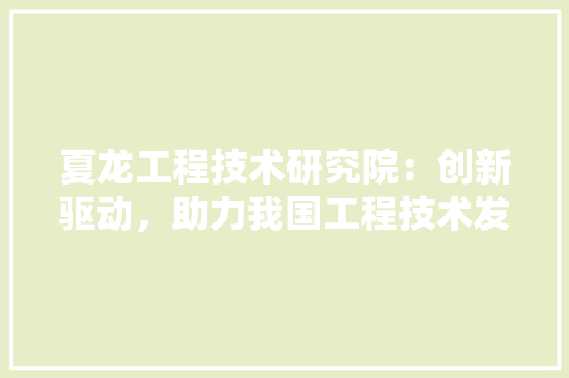 夏龙工程技术研究院：创新驱动，助力我国工程技术发展 现代风格装饰