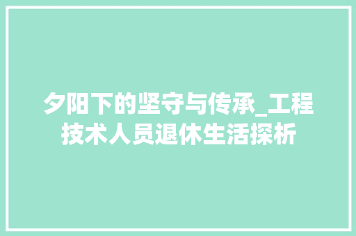夕阳下的坚守与传承_工程技术人员退休生活探析 现代风格装饰
