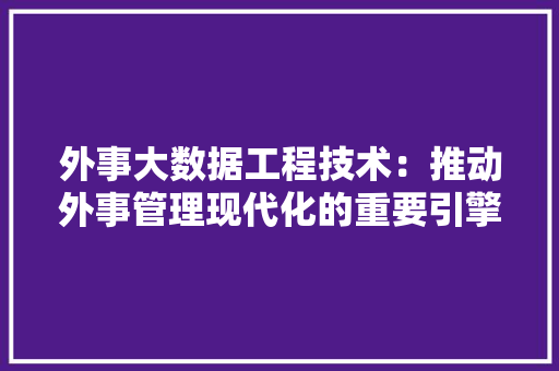 外事大数据工程技术：推动外事管理现代化的重要引擎 现代风格装饰