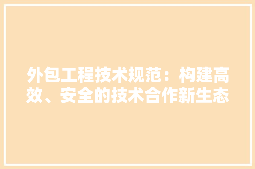 外包工程技术规范：构建高效、安全的技术合作新生态 现代风格装饰