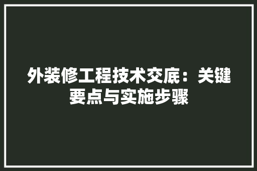 外装修工程技术交底：关键要点与实施步骤 现代风格装饰
