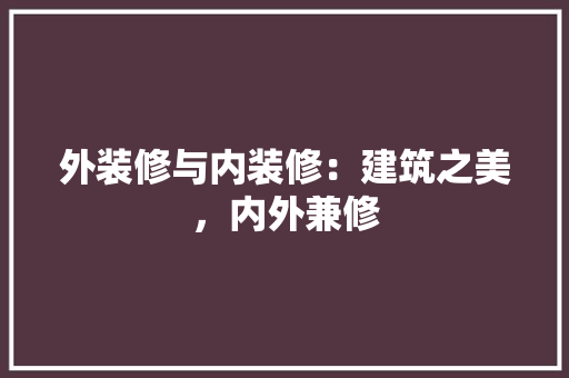 外装修与内装修：建筑之美，内外兼修 现代风格装饰