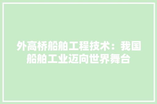 外高桥船舶工程技术：我国船舶工业迈向世界舞台 现代风格装饰