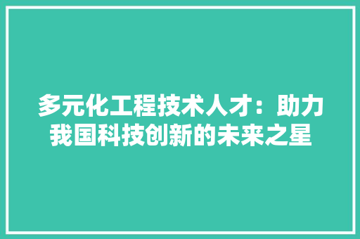 多元化工程技术人才：助力我国科技创新的未来之星 现代风格装饰