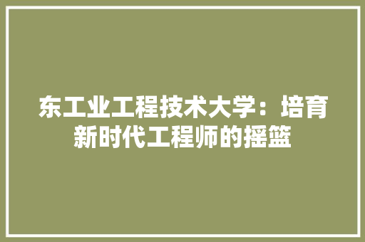 东工业工程技术大学：培育新时代工程师的摇篮 家居装修