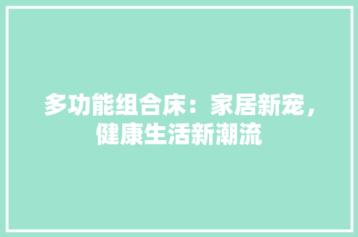多功能组合床：家居新宠，健康生活新潮流