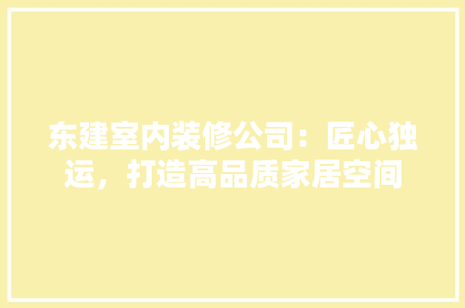 东建室内装修公司：匠心独运，打造高品质家居空间 家居装修
