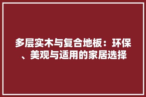多层实木与复合地板：环保、美观与适用的家居选择 现代风格装饰