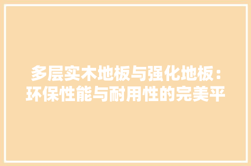 多层实木地板与强化地板：环保性能与耐用性的完美平衡 现代风格装饰