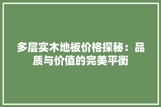 多层实木地板价格探秘：品质与价值的完美平衡 现代风格装饰