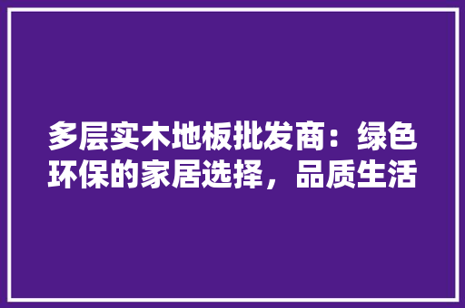多层实木地板批发商：绿色环保的家居选择，品质生活新潮流 现代风格装饰