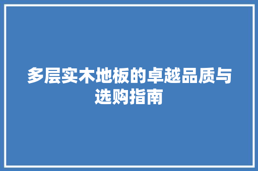 多层实木地板的卓越品质与选购指南 现代风格装饰
