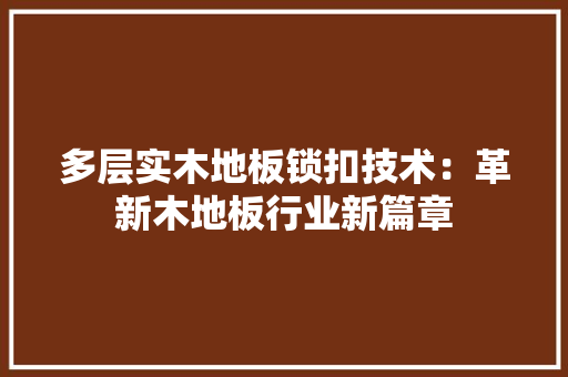 多层实木地板锁扣技术：革新木地板行业新篇章 现代风格装饰