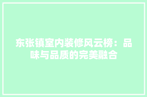 东张镇室内装修风云榜：品味与品质的完美融合 家居装修