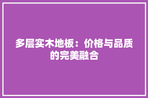 多层实木地板：价格与品质的完美融合 现代风格装饰