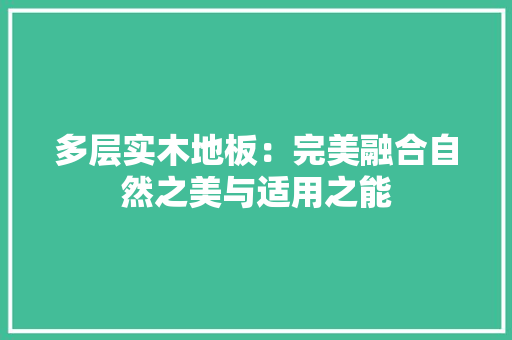 多层实木地板：完美融合自然之美与适用之能 现代风格装饰