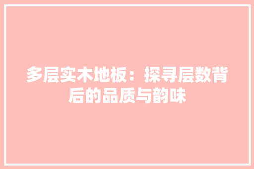 多层实木地板：探寻层数背后的品质与韵味 现代风格装饰