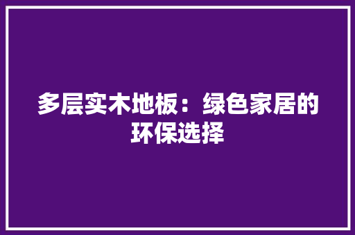多层实木地板：绿色家居的环保选择 现代风格装饰