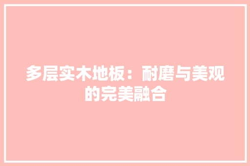 多层实木地板：耐磨与美观的完美融合 现代风格装饰