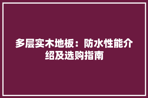 多层实木地板：防水性能介绍及选购指南